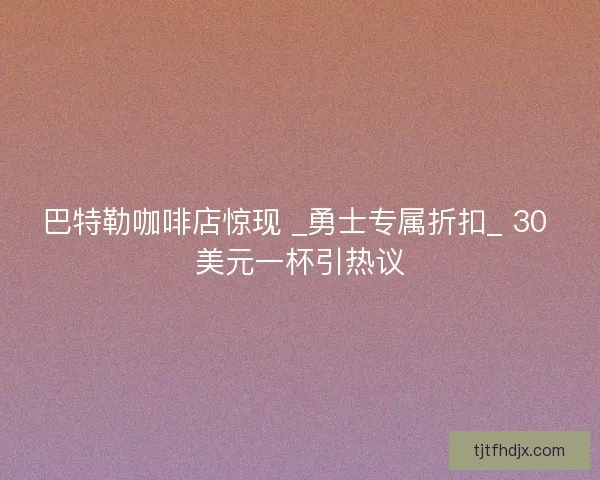 巴特勒咖啡店惊现 _勇士专属折扣_ 30 美元一杯引热议