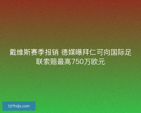 戴维斯赛季报销 德媒曝拜仁可向国际足联索赔最高750万欧元