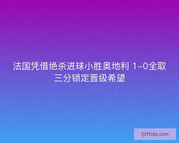 法国凭借绝杀进球小胜奥地利 1-0全取三分锁定晋级希望