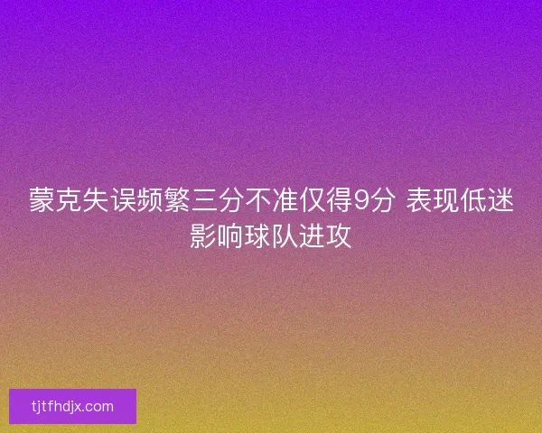 蒙克失误频繁三分不准仅得9分 表现低迷影响球队进攻