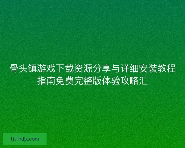 骨头镇游戏下载资源分享与详细安装教程指南免费完整版体验攻略汇