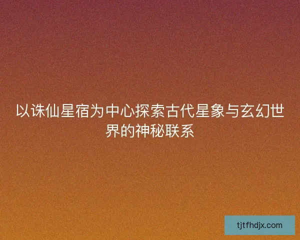 以诛仙星宿为中心探索古代星象与玄幻世界的神秘联系