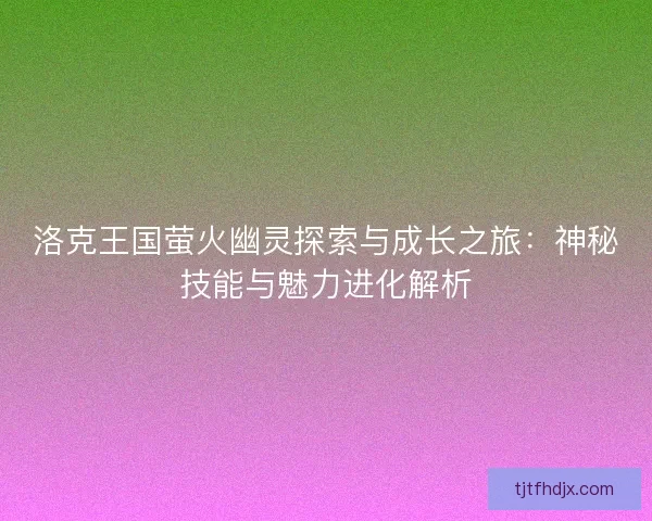 洛克王国萤火幽灵探索与成长之旅：神秘技能与魅力进化解析