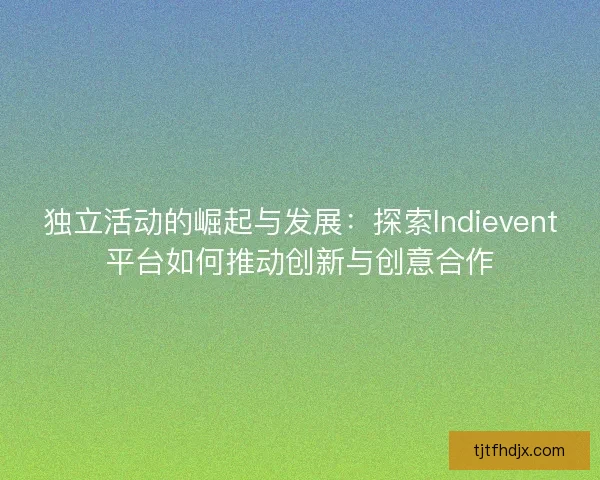 独立活动的崛起与发展：探索Indievent平台如何推动创新与创意合作
