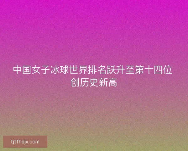 中国女子冰球世界排名跃升至第十四位 创历史新高