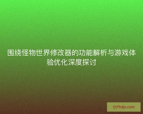 围绕怪物世界修改器的功能解析与游戏体验优化深度探讨