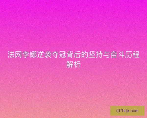 法网李娜逆袭夺冠背后的坚持与奋斗历程解析