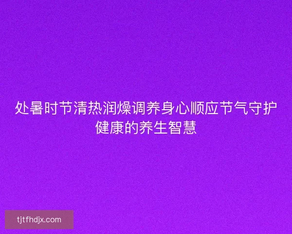 处暑时节清热润燥调养身心顺应节气守护健康的养生智慧