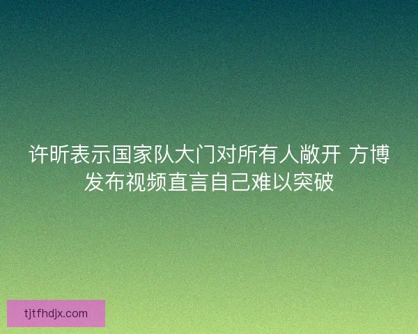 许昕表示国家队大门对所有人敞开 方博发布视频直言自己难以突破