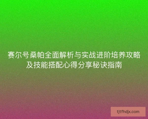 赛尔号桑帕全面解析与实战进阶培养攻略及技能搭配心得分享秘诀指南