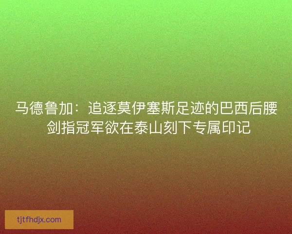 马德鲁加：追逐莫伊塞斯足迹的巴西后腰 剑指冠军欲在泰山刻下专属印记