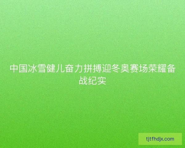 中国冰雪健儿奋力拼搏迎冬奥赛场荣耀备战纪实