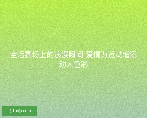 全运赛场上的浪漫瞬间 爱情为运动增添动人色彩