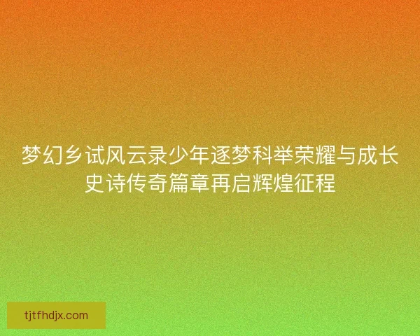 梦幻乡试风云录少年逐梦科举荣耀与成长史诗传奇篇章再启辉煌征程