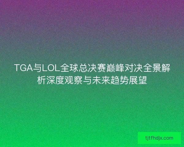TGA与LOL全球总决赛巅峰对决全景解析深度观察与未来趋势展望