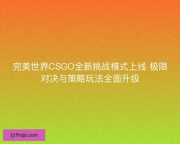完美世界CSGO全新挑战模式上线 极限对决与策略玩法全面升级