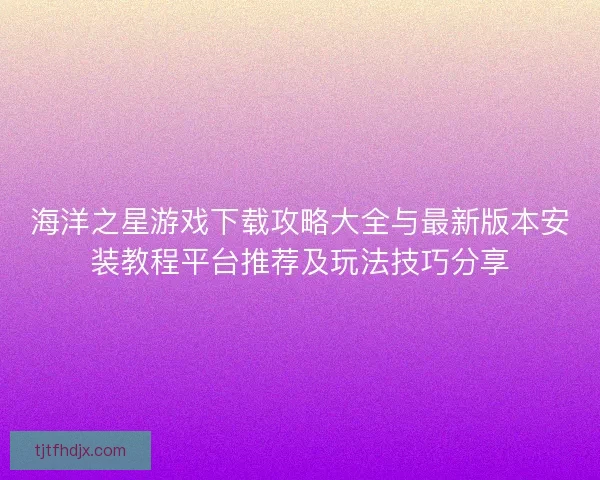 海洋之星游戏下载攻略大全与最新版本安装教程平台推荐及玩法技巧分享