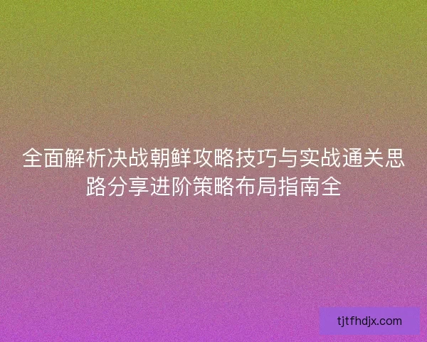 全面解析决战朝鲜攻略技巧与实战通关思路分享进阶策略布局指南全