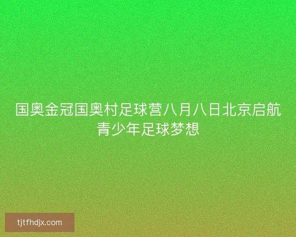 国奥金冠国奥村足球营八月八日北京启航青少年足球梦想
