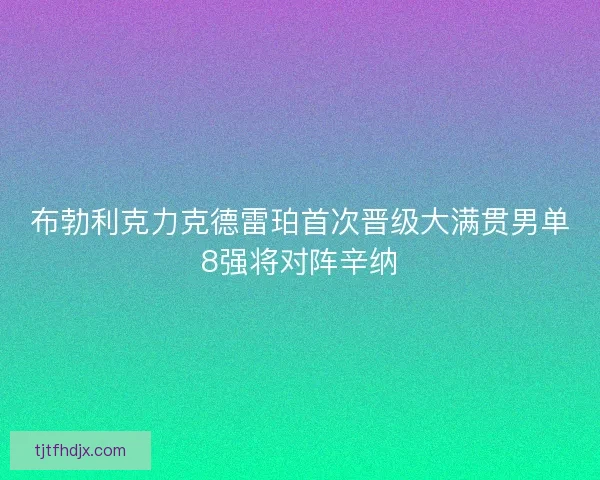 布勃利克力克德雷珀首次晋级大满贯男单8强将对阵辛纳