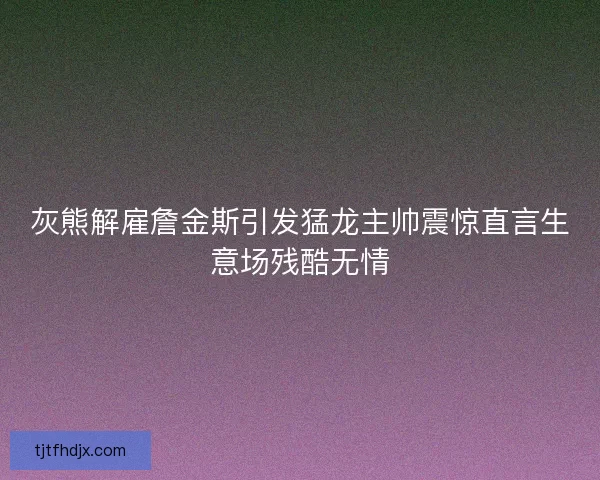 灰熊解雇詹金斯引发猛龙主帅震惊直言生意场残酷无情