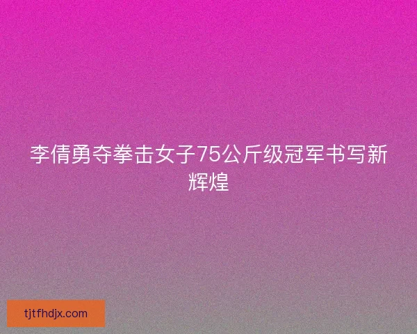 李倩勇夺拳击女子75公斤级冠军书写新辉煌