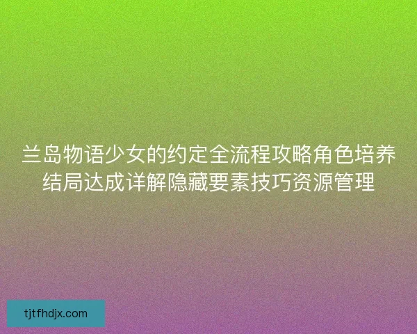 兰岛物语少女的约定全流程攻略角色培养结局达成详解隐藏要素技巧资源管理