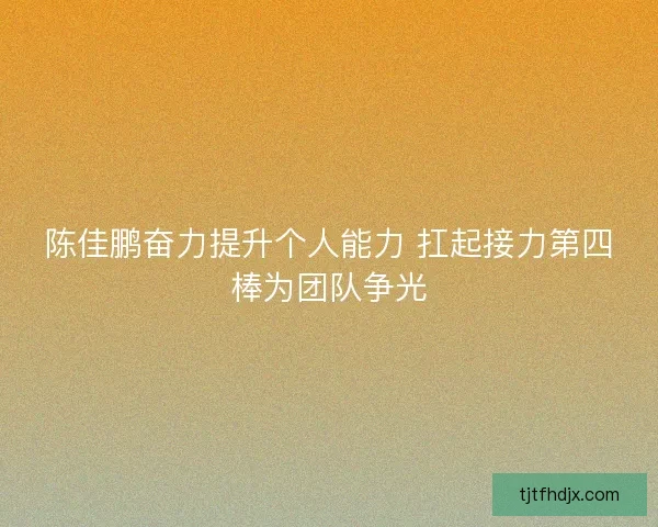 陈佳鹏奋力提升个人能力 扛起接力第四棒为团队争光