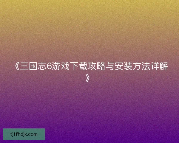 《三国志6游戏下载攻略与安装方法详解》