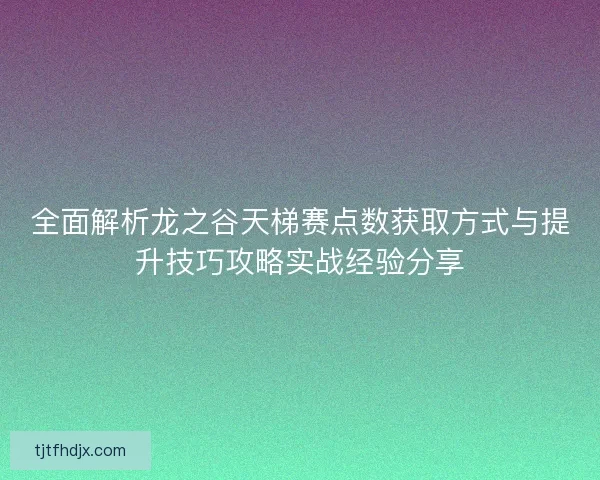 全面解析龙之谷天梯赛点数获取方式与提升技巧攻略实战经验分享