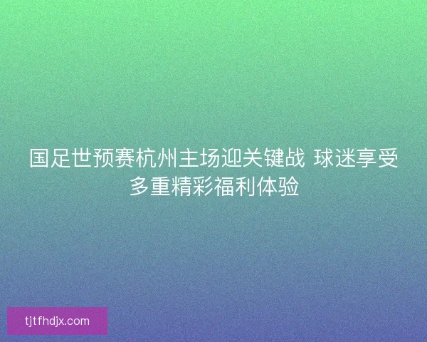 国足世预赛杭州主场迎关键战 球迷享受多重精彩福利体验