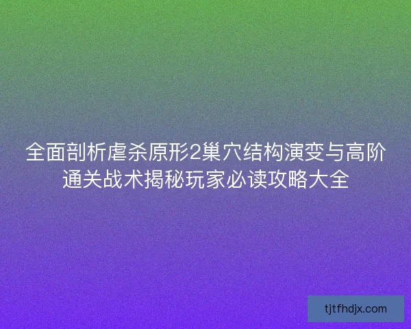 全面剖析虐杀原形2巢穴结构演变与高阶通关战术揭秘玩家必读攻略大全
