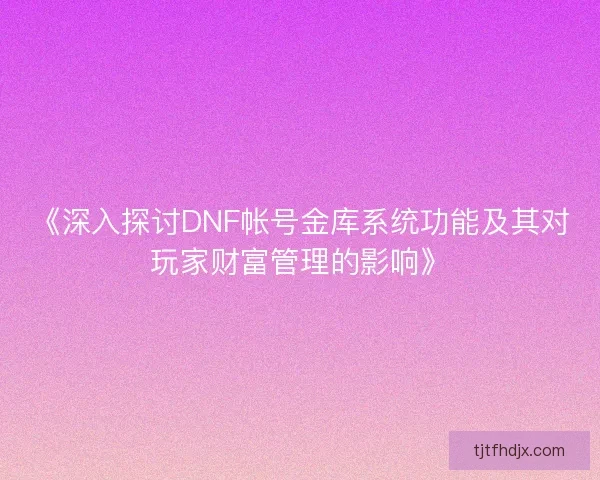 《深入探讨DNF帐号金库系统功能及其对玩家财富管理的影响》