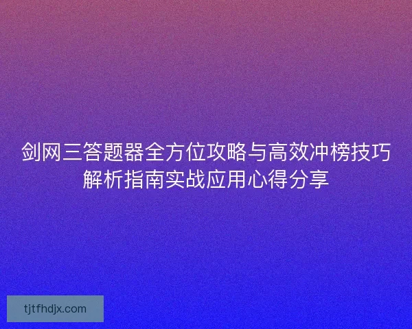剑网三答题器全方位攻略与高效冲榜技巧解析指南实战应用心得分享