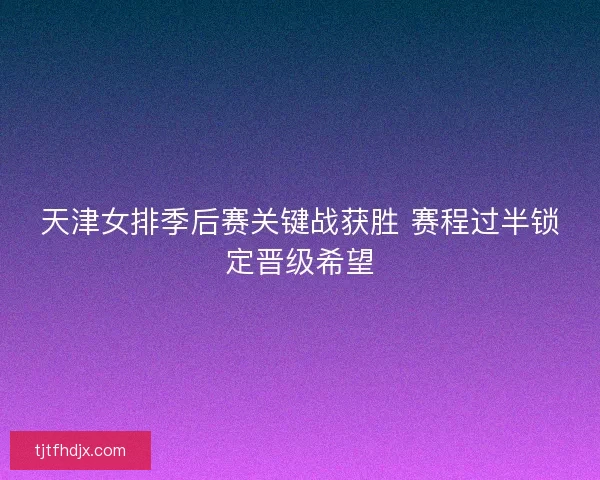 天津女排季后赛关键战获胜 赛程过半锁定晋级希望
