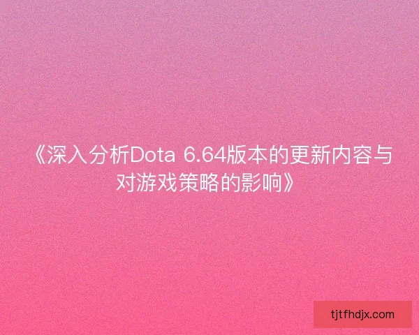 《深入分析Dota 6.64版本的更新内容与对游戏策略的影响》