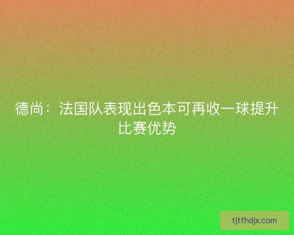 德尚：法国队表现出色本可再收一球提升比赛优势